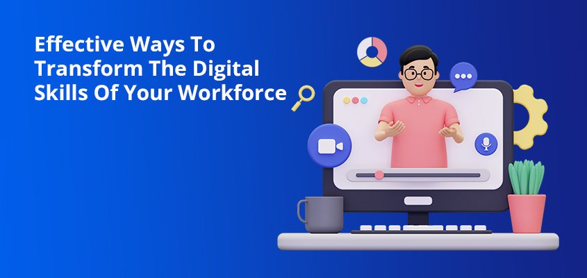 Effective Ways To Transform The Digital Skills Of Your Workforce