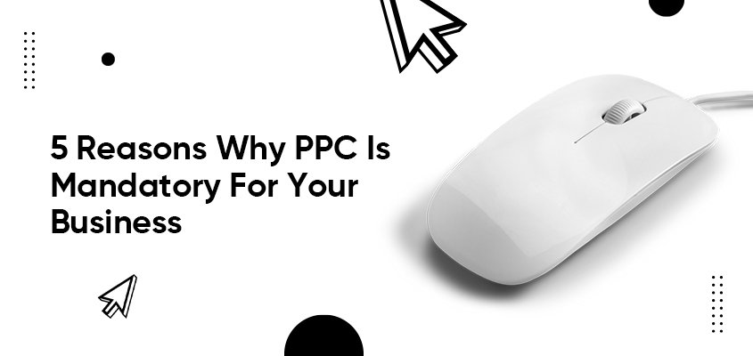 5 Reasons Why PPC Is Mandatory For Your Business