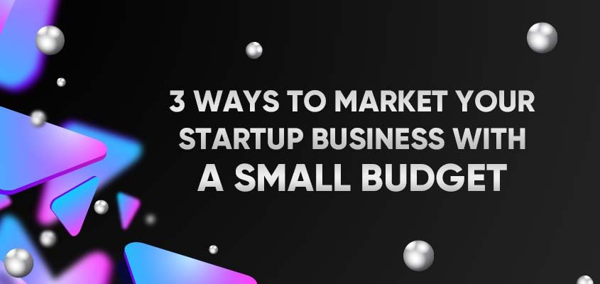 3 Ways To Market Your Startup Business With A Small Budget