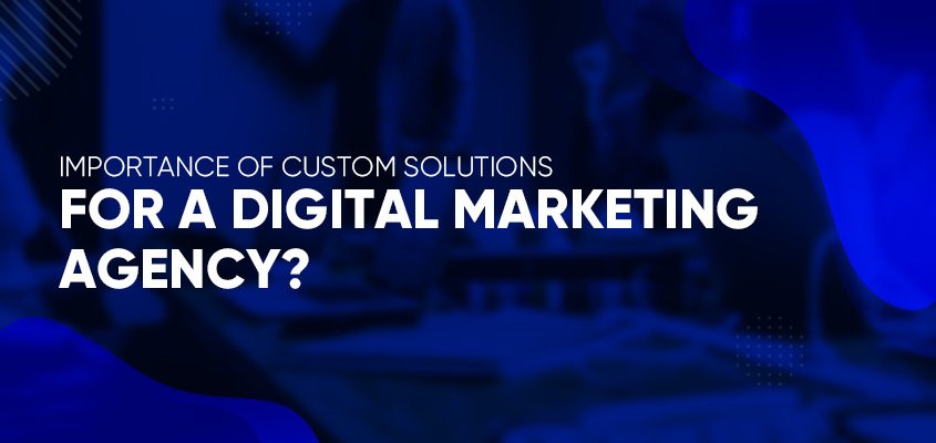 Importance Of Custom Solutions For A Digital Marketing Agency