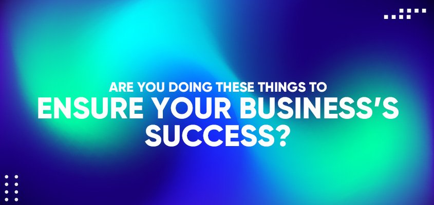 Are You Doing These Things To Ensure Your Business’s Success?