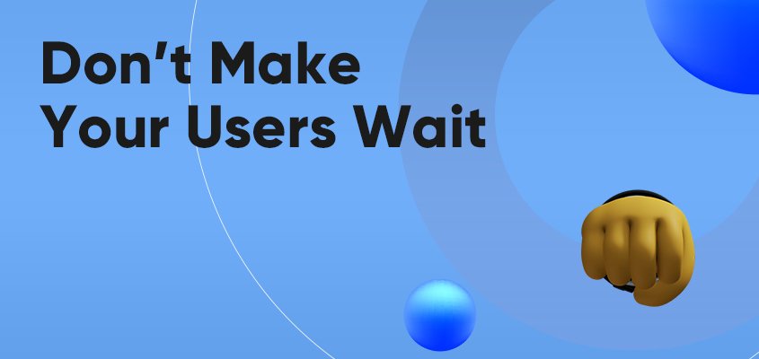 Don’t Make Your Users Wait