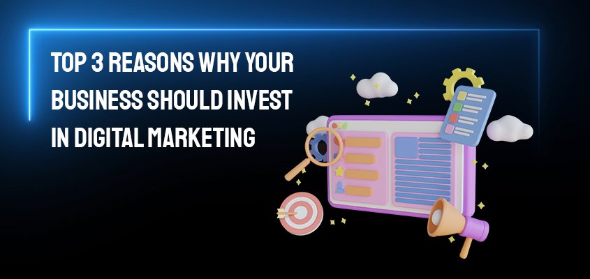 Top 3 Reasons Why Your Business Should Invest In Digital Marketing